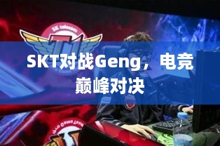 SKT對(duì)戰(zhàn)Geng，電競(jìng)巔峰對(duì)決