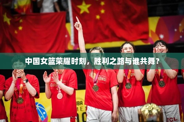 中國(guó)女籃榮耀時(shí)刻，勝利之路與誰(shuí)共舞？