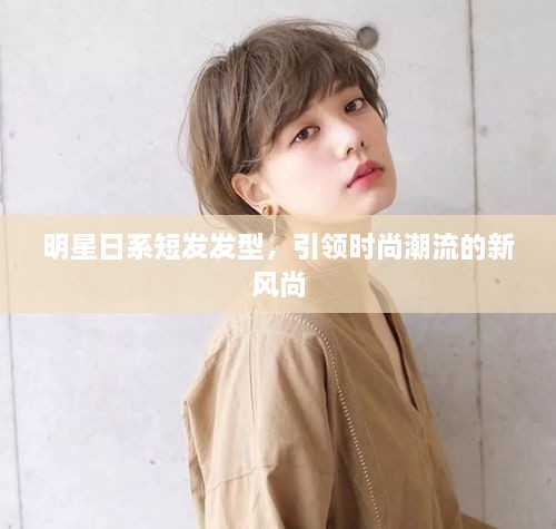 明星日系短發(fā)發(fā)型，引領(lǐng)時尚潮流的新風(fēng)尚