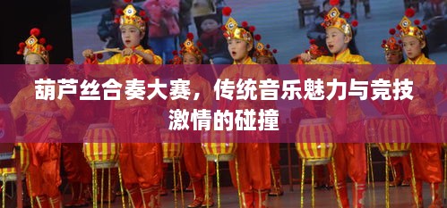 葫蘆絲合奏大賽，傳統(tǒng)音樂魅力與競技激情的碰撞