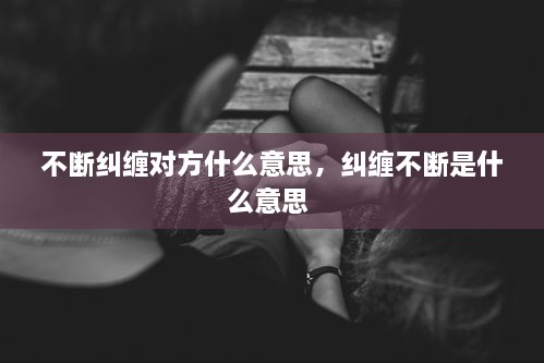 不斷糾纏對(duì)方什么意思，糾纏不斷是什么意思 