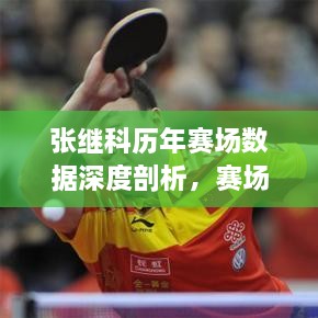 張繼科歷年賽場(chǎng)數(shù)據(jù)深度剖析，賽場(chǎng)風(fēng)采與成績一覽