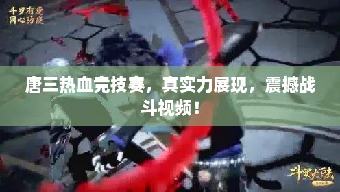 唐三熱血競(jìng)技賽，真實(shí)力展現(xiàn)，震撼戰(zhàn)斗視頻！