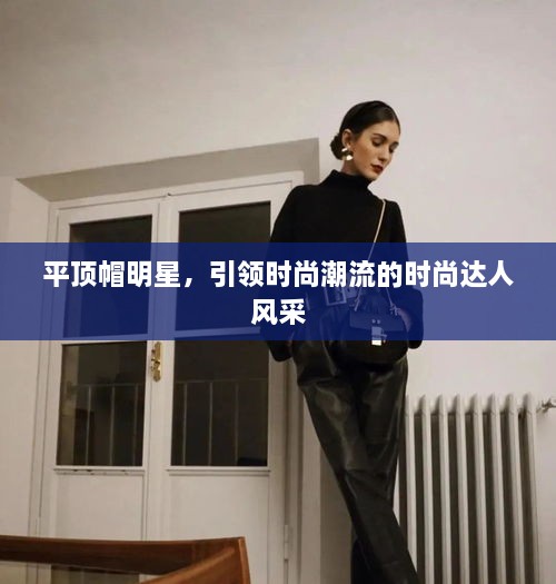 平頂帽明星，引領(lǐng)時尚潮流的時尚達人風采