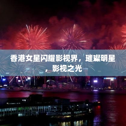 香港女星閃耀影視界，璀璨明星，影視之光