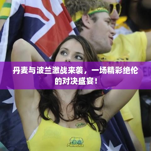 丹麥與波蘭激戰(zhàn)來襲，一場精彩絕倫的對決盛宴！
