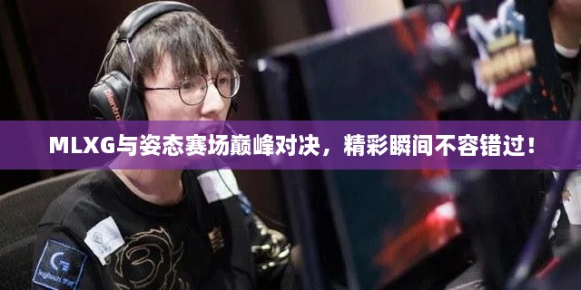 MLXG與姿態(tài)賽場巔峰對決，精彩瞬間不容錯過！