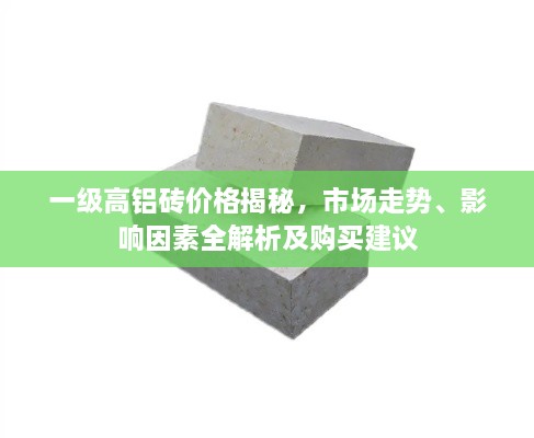 一級(jí)高鋁磚價(jià)格揭秘，市場(chǎng)走勢(shì)、影響因素全解析及購買建議