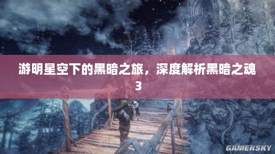游明星空下的黑暗之旅，深度解析黑暗之魂3