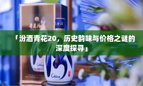 「汾酒青花20，歷史韻味與價格之謎的深度探尋」