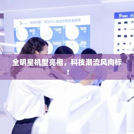 全明星機(jī)型亮相，科技潮流風(fēng)向標(biāo)！
