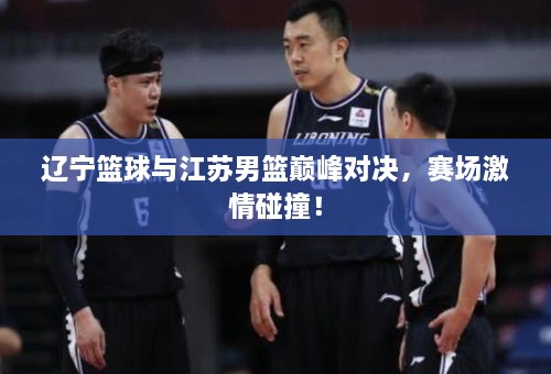 遼寧籃球與江蘇男籃巔峰對決，賽場激情碰撞！