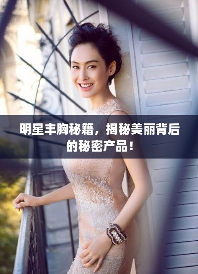 明星豐胸秘籍，揭秘美麗背后的秘密產(chǎn)品！