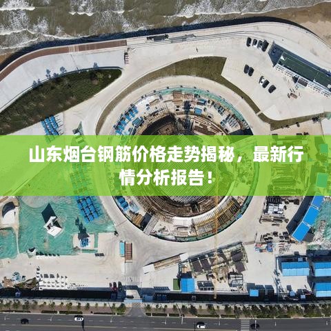 山東煙臺(tái)鋼筋價(jià)格走勢(shì)揭秘，最新行情分析報(bào)告！