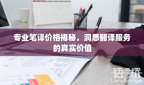 專業(yè)筆譯價(jià)格揭秘，洞悉翻譯服務(wù)的真實(shí)價(jià)值