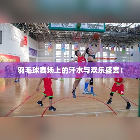 羽毛球賽場上的汗水與歡樂盛宴！