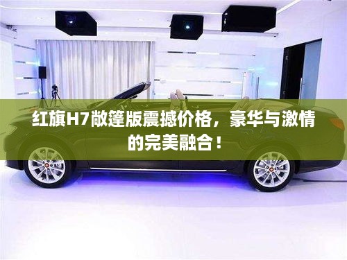 紅旗H7敞篷版震撼價(jià)格，豪華與激情的完美融合！