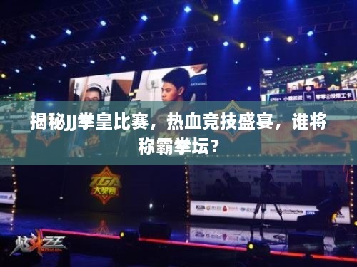 揭秘JJ拳皇比賽，熱血競(jìng)技盛宴，誰(shuí)將稱(chēng)霸拳壇？