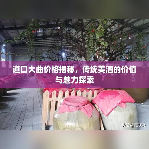 道口大曲價(jià)格揭秘，傳統(tǒng)美酒的價(jià)值與魅力探索
