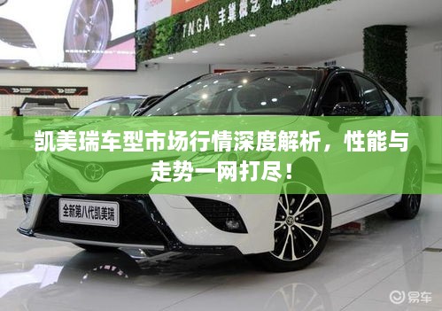凱美瑞車型市場(chǎng)行情深度解析，性能與走勢(shì)一網(wǎng)打盡！