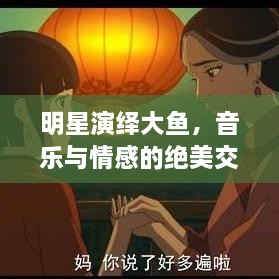 明星演繹大魚，音樂與情感的絕美交融