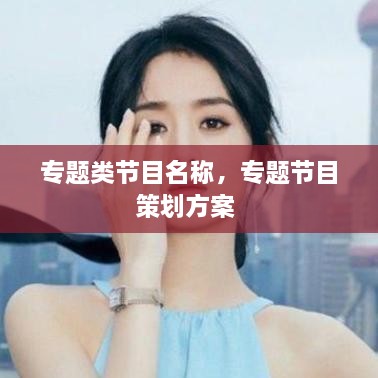 專題類節(jié)目名稱，專題節(jié)目策劃方案 