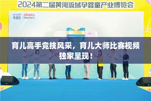 育兒高手競技風采，育兒大師比賽視頻獨家呈現(xiàn)！