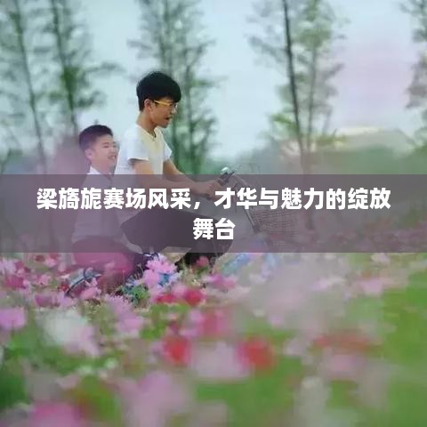梁旖旎賽場(chǎng)風(fēng)采，才華與魅力的綻放舞臺(tái)