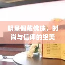 明星佩戴佛珠，時(shí)尚與信仰的絕美交融圖片大全
