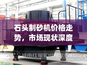 石頭制砂機(jī)價格走勢，市場現(xiàn)狀深度剖析與未來趨勢展望