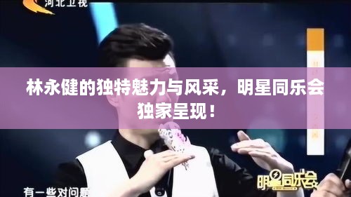 林永健的獨特魅力與風采，明星同樂會獨家呈現(xiàn)！