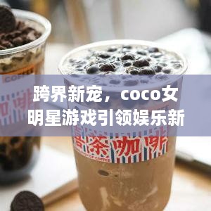 跨界新寵，coco女明星游戲引領(lǐng)娛樂新風(fēng)潮