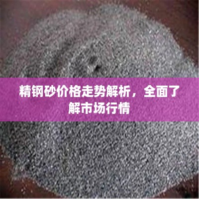 精鋼砂價(jià)格走勢(shì)解析，全面了解市場(chǎng)行情