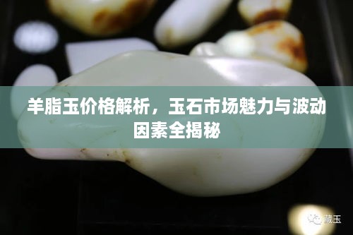 羊脂玉價(jià)格解析，玉石市場魅力與波動(dòng)因素全揭秘