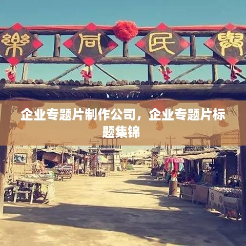 企業(yè)專題片制作公司，企業(yè)專題片標(biāo)題集錦 