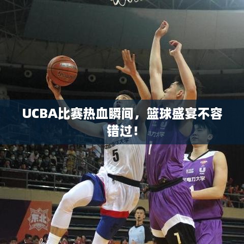 UCBA比賽熱血瞬間，籃球盛宴不容錯(cuò)過！