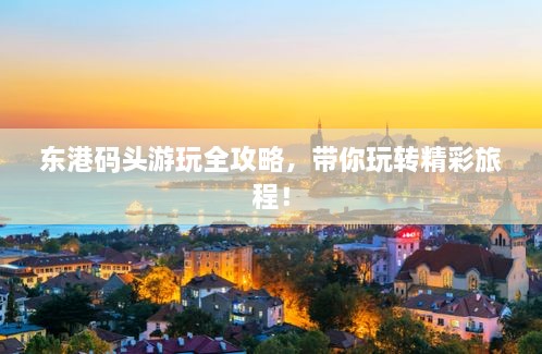 東港碼頭游玩全攻略，帶你玩轉(zhuǎn)精彩旅程！