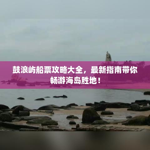 鼓浪嶼船票攻略大全，最新指南帶你暢游海島勝地！