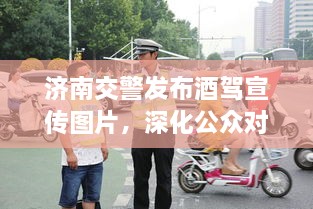 濟(jì)南交警發(fā)布酒駕宣傳圖片，深化公眾對(duì)酒駕危害的認(rèn)知意識(shí)提醒