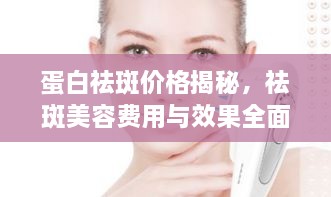 蛋白祛斑價格揭秘，祛斑美容費用與效果全面解析！