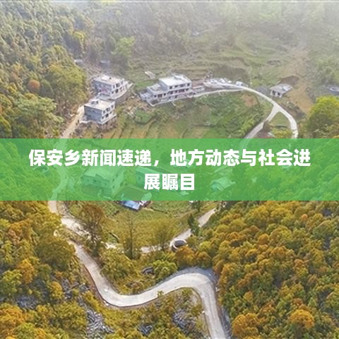保安鄉(xiāng)新聞速遞，地方動(dòng)態(tài)與社會(huì)進(jìn)展矚目