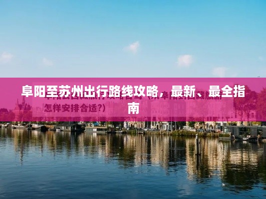 阜陽(yáng)至蘇州出行路線攻略，最新、最全指南