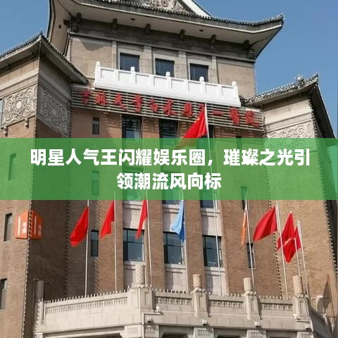 明星人氣王閃耀娛樂圈，璀璨之光引領(lǐng)潮流風(fēng)向標(biāo)