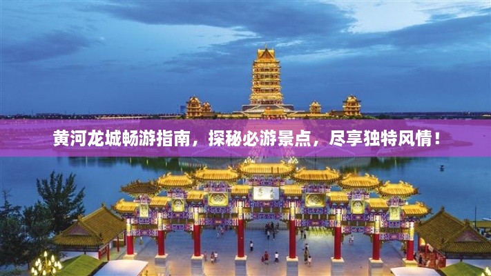 黃河龍城暢游指南，探秘必游景點，盡享獨特風情！