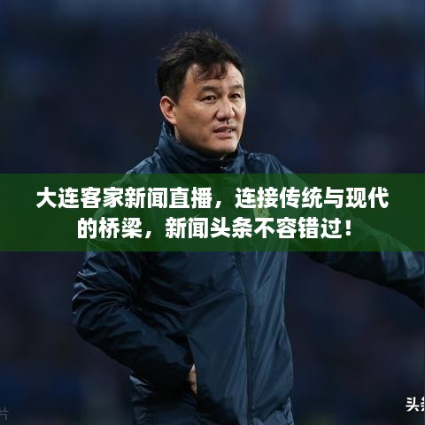大連客家新聞直播，連接傳統(tǒng)與現(xiàn)代的橋梁，新聞頭條不容錯過！