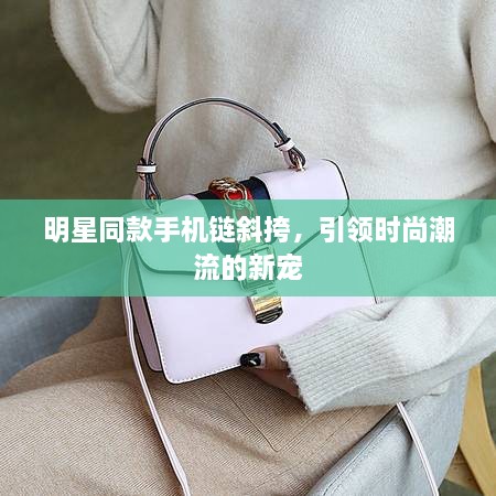 明星同款手機鏈斜挎，引領時尚潮流的新寵