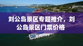 劉公島景區(qū)專題推介，劉公島景區(qū)門票價格 