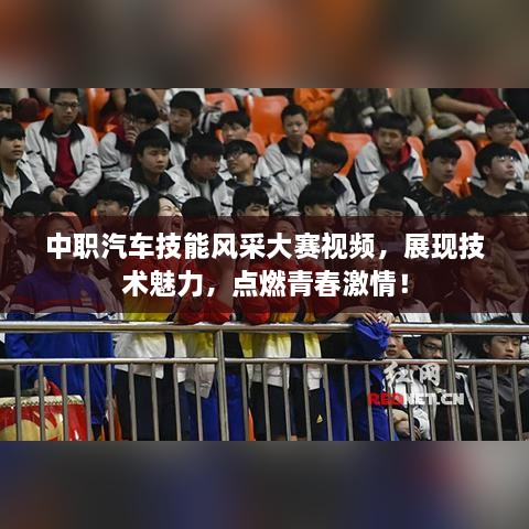中職汽車技能風(fēng)采大賽視頻，展現(xiàn)技術(shù)魅力，點燃青春激情！