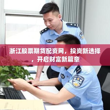 浙江股票期貨配資網，投資新選擇，開啟財富新篇章