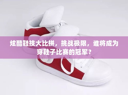 炫酷鞋技大比拼，挑戰(zhàn)極限，誰將成為穿鞋子比賽的冠軍？